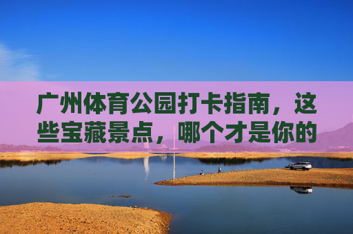 广州体育公园打卡指南,这些宝藏景点,哪个才是你的心头好?广州体育公园宝藏打卡地,你的心头好是哪个? 广州体育公园打卡指南,这些宝藏景点,哪个才是你的心头好?广州体育公园宝藏打卡地,你的心头好是哪个?