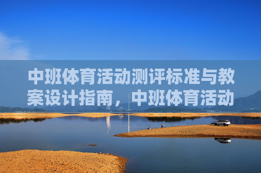 中班体育活动测评标准与教案设计指南,中班体育活动测评标准与教案设计指南 中班体育活动测评标准与教案设计指南,中班体育活动测评标准与教案设计指南