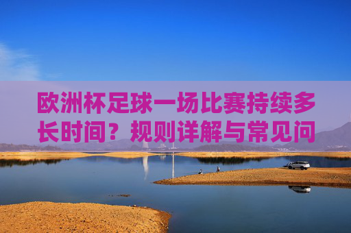 欧洲杯足球一场比赛持续多长时间?规则详解与常见问题解答,欧洲杯比赛持续时间及规则详解,常见问题解答 欧洲杯足球一场比赛持续多长时间?规则详解与常见问题解答,欧洲杯比赛持续时间及规则详解,常见问题解答