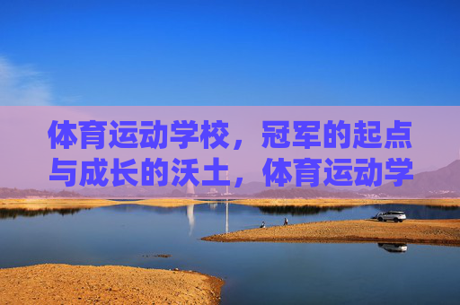 体育运动学校,冠军的起点与成长的沃土,体育运动学校,冠军起点与成长沃土 体育运动学校,冠军的起点与成长的沃土,体育运动学校,冠军起点与成长沃土
