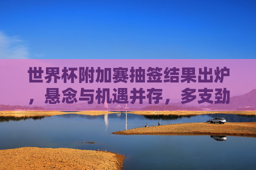 世界杯附加赛抽签结果出炉,悬念与机遇并存,多支劲旅命运交织,世界杯附加赛抽签结果出炉,劲旅命运交织,悬念与机遇并存 世界杯附加赛抽签结果出炉,悬念与机遇并存,多支劲旅命运交织,世界杯附加赛抽签结果出炉,劲旅命运交织,悬念与机遇并存