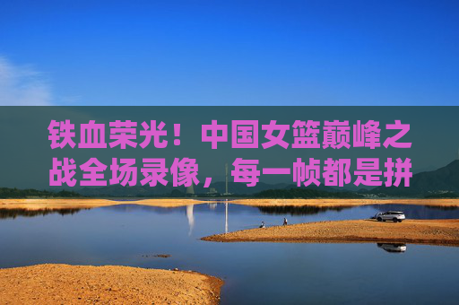 铁血荣光!中国女篮巅峰之战全场录像,每一帧都是拼搏的史诗,铁血荣光!中国女篮巅峰之战全场录像,每一帧都是拼搏史诗 铁血荣光!中国女篮巅峰之战全场录像,每一帧都是拼搏的史诗,铁血荣光!中国女篮巅峰之战全场录像,每一帧都是拼搏史诗