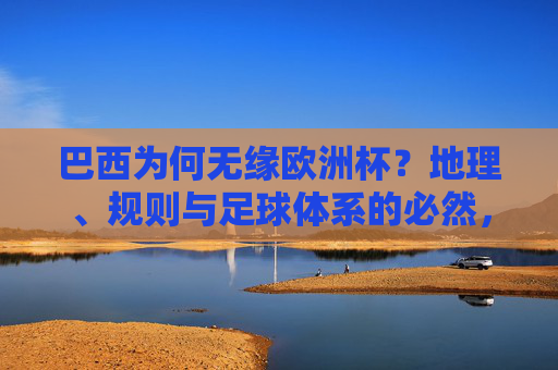 巴西为何无缘欧洲杯？地理、规则与足球体系的必然，巴西无缘欧洲杯，地理、规则与足球体系的必然