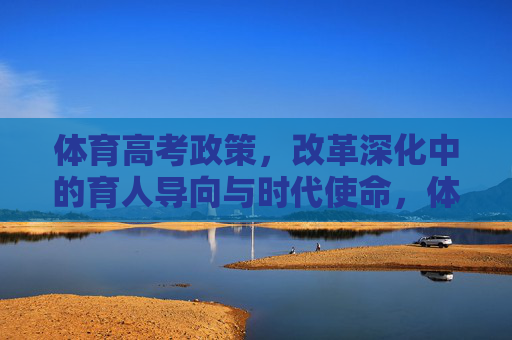 体育高考政策,改革深化中的育人导向与时代使命,体育高考政策改革深化,育人导向与时代使命 体育高考政策,改革深化中的育人导向与时代使命,体育高考政策改革深化,育人导向与时代使命