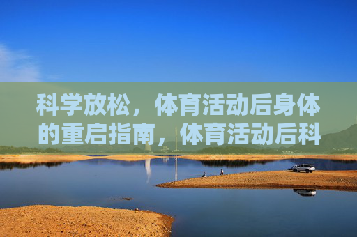 科学放松,体育活动后身体的重启指南,体育活动后科学放松,身体重启指南 科学放松,体育活动后身体的重启指南,体育活动后科学放松,身体重启指南