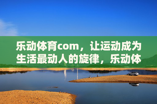 乐动体育com,让运动成为生活最动人的旋律,乐动体育,让运动奏响生活动人旋律 乐动体育com,让运动成为生活最动人的旋律,乐动体育,让运动奏响生活动人旋律