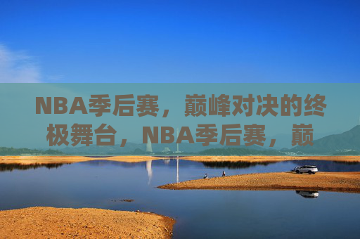 NBA季后赛，巅峰对决的终极舞台，NBA季后赛，巅峰对决的终极舞台