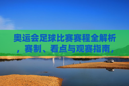 奥运会足球比赛赛程全解析,赛制、看点与观赛指南,奥运会足球比赛赛程全攻略,赛制、看点与观赛指南 奥运会足球比赛赛程全解析,赛制、看点与观赛指南,奥运会足球比赛赛程全攻略,赛制、看点与观赛指南