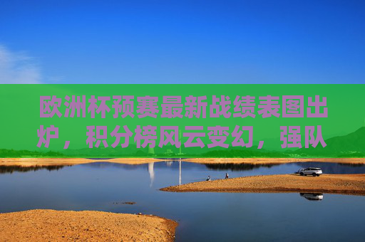 欧洲杯预赛最新战绩表图出炉,积分榜风云变幻,强队争锋黑马突围,欧洲杯预赛最新战绩表图,积分榜风云变幻,强队争锋黑马突围 欧洲杯预赛最新战绩表图出炉,积分榜风云变幻,强队争锋黑马突围,欧洲杯预赛最新战绩表图,积分榜风云变幻,强队争锋黑马突围