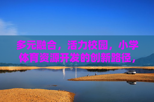 多元融合，活力校园，小学体育资源开发的创新路径，多元融合·活力校园，小学体育资源开发的创新路径