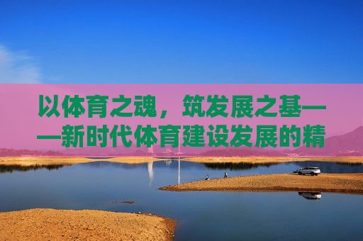 以体育之魂,筑发展之基——新时代体育建设发展的精神力量,以体育之魂铸发展之基——新时代的精神力量 以体育之魂,筑发展之基——新时代体育建设发展的精神力量,以体育之魂铸发展之基——新时代的精神力量