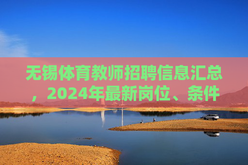 无锡体育教师招聘信息汇总,2024年最新岗位、条件及备考指南,无锡2024年体育教师招聘信息汇总,最新岗位、条件及备考指南 无锡体育教师招聘信息汇总,2024年最新岗位、条件及备考指南,无锡2024年体育教师招聘信息汇总,最新岗位、条件及备考指南