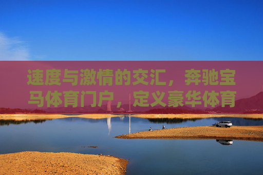 速度与激情的交汇，奔驰宝马体育门户，定义豪华体育新生态，奔驰宝马体育门户，速度与激情交汇，定义豪华体育新生态