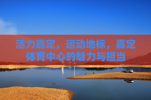 活力嘉定,运动地标,嘉定体育中心的魅力与担当 活力嘉定,运动地标,嘉定体育中心的魅力与担当