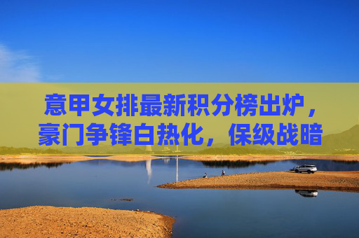意甲女排最新积分榜出炉,豪门争锋白热化,保级战暗流涌动,意甲女排最新积分榜出炉,豪门争锋白热化,保级战暗流涌动 意甲女排最新积分榜出炉,豪门争锋白热化,保级战暗流涌动,意甲女排最新积分榜出炉,豪门争锋白热化,保级战暗流涌动