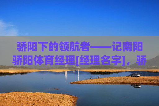 骄阳下的领航者——记南阳骄阳体育经理[经理名字]，骄阳领航者，南阳骄阳体育经理[经理名字]