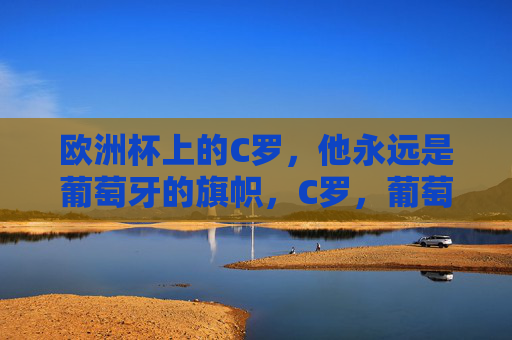 欧洲杯上的C罗,他永远是葡萄牙的旗帜,C罗,葡萄牙在欧洲杯的永恒旗帜 欧洲杯上的C罗,他永远是葡萄牙的旗帜,C罗,葡萄牙在欧洲杯的永恒旗帜