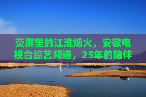 荧屏里的江淮烟火，安徽电视台综艺频道，25年的陪伴与欢笑，廿五载荧屏烟火，安徽综艺频道伴江淮欢笑