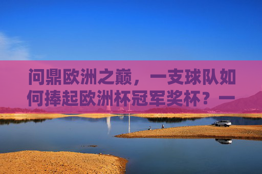 问鼎欧洲之巅,一支球队如何捧起欧洲杯冠军奖杯?一支球队如何问鼎欧洲之巅 问鼎欧洲之巅,一支球队如何捧起欧洲杯冠军奖杯?一支球队如何问鼎欧洲之巅