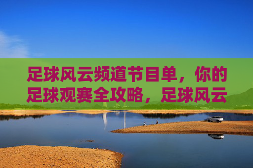 足球风云频道节目单，你的足球观赛全攻略，足球风云频道节目单，你的足球观赛全攻略