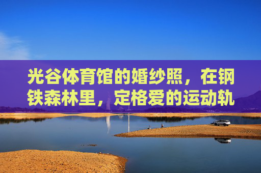 光谷体育馆的婚纱照,在钢铁森林里,定格爱的运动轨迹,钢铁森林·运动轨迹,光谷体育馆婚纱照 光谷体育馆的婚纱照,在钢铁森林里,定格爱的运动轨迹,钢铁森林·运动轨迹,光谷体育馆婚纱照