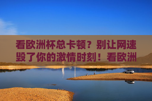 看欧洲杯总卡顿?别让网速毁了你的激情时刻!看欧洲杯总卡顿?别让网速毁了你的激情时刻! 看欧洲杯总卡顿?别让网速毁了你的激情时刻!看欧洲杯总卡顿?别让网速毁了你的激情时刻!