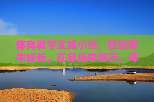 体育教学实践小结，在反思中成长，在总结中前行，体育教学实践，反思成长，总结前行