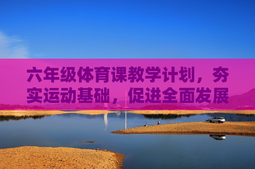 六年级体育课教学计划,夯实运动基础,促进全面发展,六年级体育课教学计划,夯实运动基础,促进全面发展 六年级体育课教学计划,夯实运动基础,促进全面发展,六年级体育课教学计划,夯实运动基础,促进全面发展