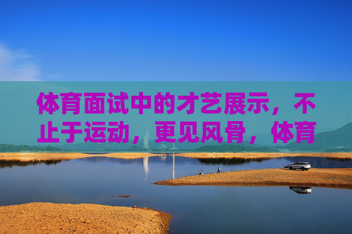体育面试中的才艺展示,不止于运动,更见风骨,体育面试才艺,不止运动,更见风骨 体育面试中的才艺展示,不止于运动,更见风骨,体育面试才艺,不止运动,更见风骨