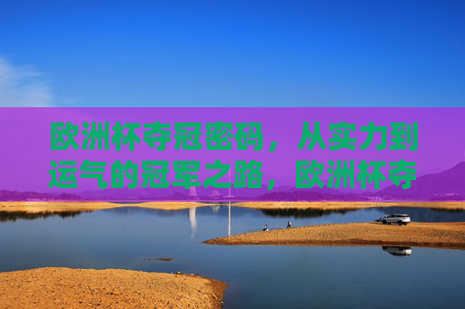 欧洲杯夺冠密码,从实力到运气的冠军之路,欧洲杯夺冠密码,实力与运气的冠军之路 欧洲杯夺冠密码,从实力到运气的冠军之路,欧洲杯夺冠密码,实力与运气的冠军之路