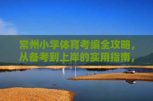 常州小学体育考编全攻略,从备考到上岸的实用指南,常州小学体育考编全攻略,从备考到上岸实用指南 常州小学体育考编全攻略,从备考到上岸的实用指南,常州小学体育考编全攻略,从备考到上岸实用指南