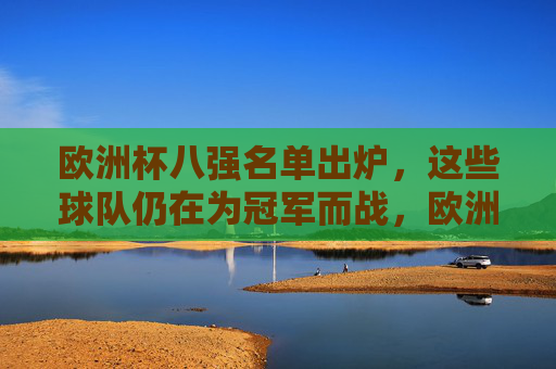 欧洲杯八强名单出炉,这些球队仍在为冠军而战,欧洲杯八强名单出炉 冠军之战启幕 欧洲杯八强名单出炉,这些球队仍在为冠军而战,欧洲杯八强名单出炉 冠军之战启幕