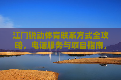 江门锐动体育联系方式全攻略,电话服务与项目指南,江门锐动体育联系方式全攻略,电话服务与项目指南 江门锐动体育联系方式全攻略,电话服务与项目指南,江门锐动体育联系方式全攻略,电话服务与项目指南