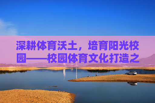 深耕体育沃土,培育阳光校园——校园体育文化打造之路 深耕体育沃土,培育阳光校园——校园体育文化打造之路
