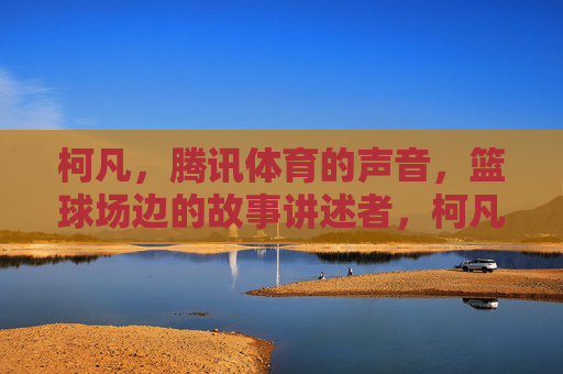 柯凡,腾讯体育的声音,篮球场边的故事讲述者,柯凡,腾讯体育篮球场边的故事讲述者 柯凡,腾讯体育的声音,篮球场边的故事讲述者,柯凡,腾讯体育篮球场边的故事讲述者