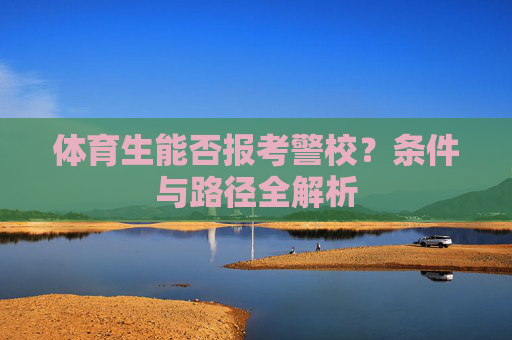 体育生能否报考警校?条件与路径全解析 体育生能否报考警校?条件与路径全解析