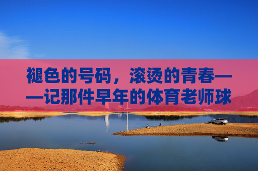 褪色的号码，滚烫的青春——记那件早年的体育老师球衣，褪色号码，滚烫青春——体育老师的旧球衣