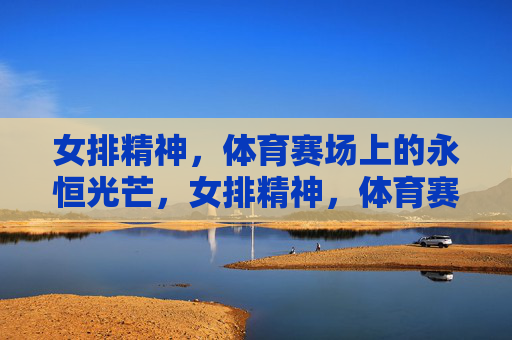女排精神,体育赛场上的永恒光芒,女排精神,体育赛场的永恒光芒 女排精神,体育赛场上的永恒光芒,女排精神,体育赛场的永恒光芒
