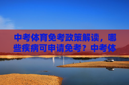 中考体育免考政策解读，哪些疾病可申请免考？中考体育免考政策解读，哪些疾病可申请免考？