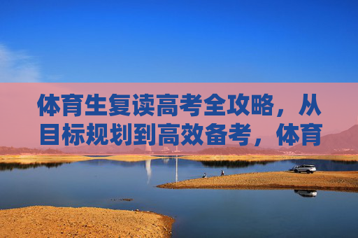 体育生复读高考全攻略，从目标规划到高效备考，体育生复读高考全攻略