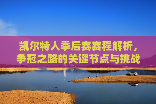 凯尔特人季后赛赛程解析，争冠之路的关键节点与挑战，凯尔特人季后赛赛程解析，争冠之路的关键节点与挑战
