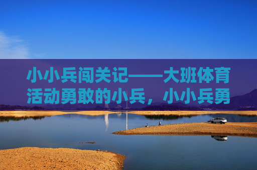 小小兵闯关记——大班体育活动勇敢的小兵,小小兵勇敢闯关——大班体育活动 小小兵闯关记——大班体育活动勇敢的小兵,小小兵勇敢闯关——大班体育活动
