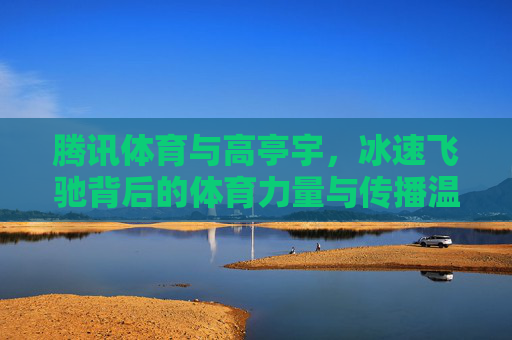 腾讯体育与高亭宇，冰速飞驰背后的体育力量与传播温度，腾讯体育与高亭宇，冰速飞驰的体育力量与传播温度