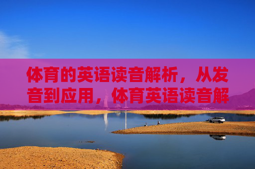体育的英语读音解析，从发音到应用，体育英语读音解析，从发音到应用