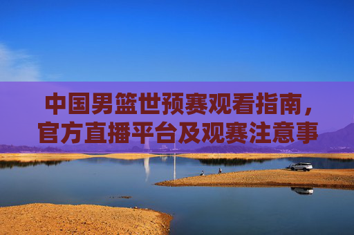 中国男篮世预赛观看指南，官方直播平台及观赛注意事项，中国男篮世预赛观赛指南，直播平台与观赛须知
