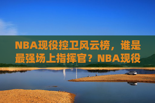 NBA现役控卫风云榜,谁是最强场上指挥官?NBA现役控卫风云榜,谁是最强场上指挥官? NBA现役控卫风云榜,谁是最强场上指挥官?NBA现役控卫风云榜,谁是最强场上指挥官?
