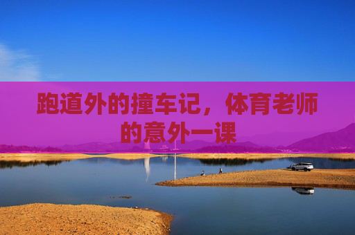 跑道外的撞车记,体育老师的意外一课 跑道外的撞车记,体育老师的意外一课