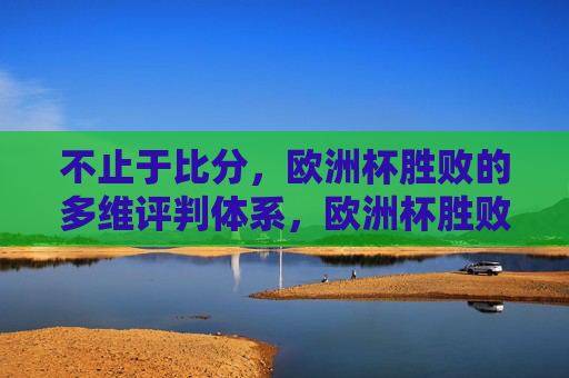 不止于比分,欧洲杯胜败的多维评判体系,欧洲杯胜败不止于比分,多维评判体系 不止于比分,欧洲杯胜败的多维评判体系,欧洲杯胜败不止于比分,多维评判体系