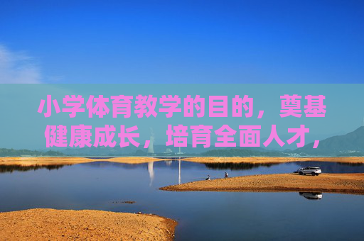 小学体育教学的目的,奠基健康成长,培育全面人才,小学体育,奠基健康成长,培育全面人才 小学体育教学的目的,奠基健康成长,培育全面人才,小学体育,奠基健康成长,培育全面人才