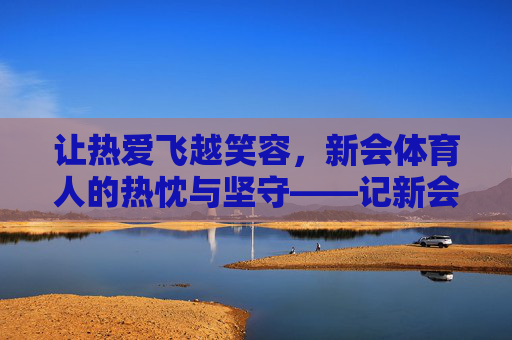 让热爱飞越笑容，新会体育人的热忱与坚守——记新会飞越体育创始人高日笑，让热爱飞越笑容，新会体育人的热忱与坚守